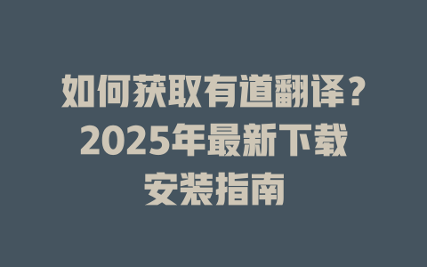如何获取有道翻译？2025年最新下载安装指南 一