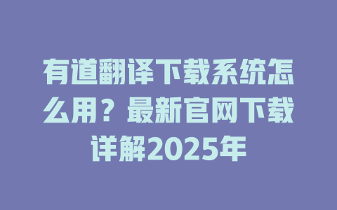 有道翻译下载系统怎么用？最新官网下载详解2025年 一