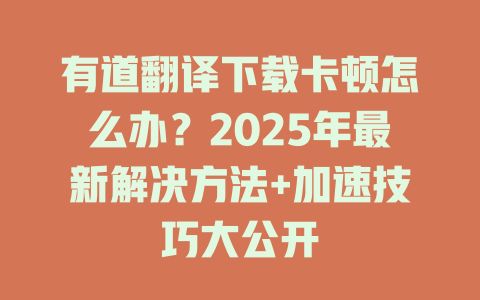 有道翻译下载卡顿怎么办？2025年最新解决方法+加速技巧大公开 一