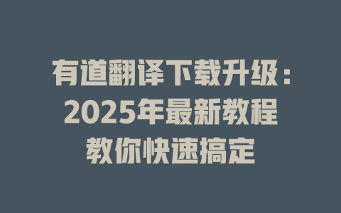 有道翻译下载升级：2025年最新教程教你快速搞定 一