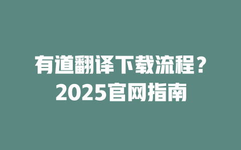 有道翻译下载流程？2025官网指南 一