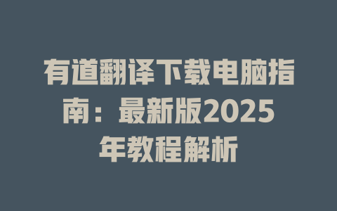 有道翻译下载电脑指南：最新版2025年教程解析 一