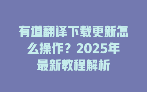 有道翻译下载更新怎么操作？2025年最新教程解析 一
