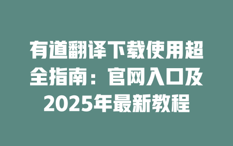 有道翻译下载使用超全指南：官网入口及2025年最新教程 一