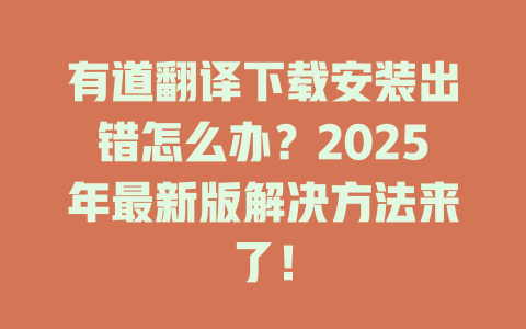 有道翻译下载安装出错怎么办？2025年最新版解决方法来了！ 一