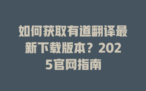 如何获取有道翻译最新下载版本？2025官网指南 一