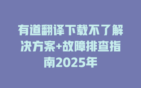 有道翻译下载不了解决方案+故障排查指南2025年 一