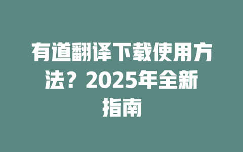 有道翻译下载使用方法？2025年全新指南 一