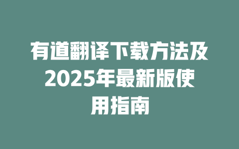 有道翻译下载方法及2025年最新版使用指南 一