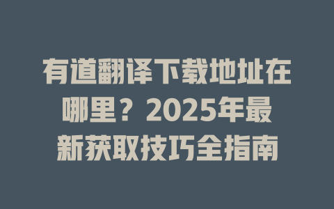 有道翻译下载地址在哪里？2025年最新获取技巧全指南 一