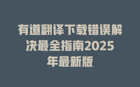 有道翻译下载错误解决最全指南2025年最新版 一