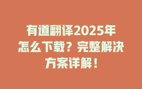 有道翻译2025年怎么下载？完整解决方案详解！ 一