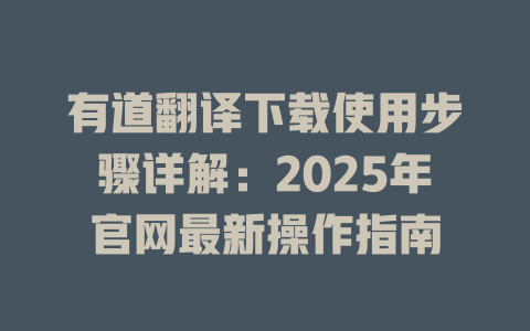 有道翻译下载使用步骤详解：2025年官网最新操作指南 一