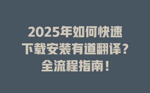 2025年如何快速下载安装有道翻译？全流程指南！ 一