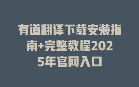 有道翻译下载安装指南+完整教程2025年官网入口 一