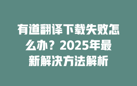 有道翻译下载失败怎么办？2025年最新解决方法解析 一