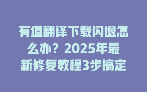 有道翻译下载闪退怎么办？2025年最新修复教程3步搞定 一