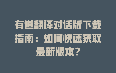 有道翻译对话版下载指南：如何快速获取最新版本？ 一