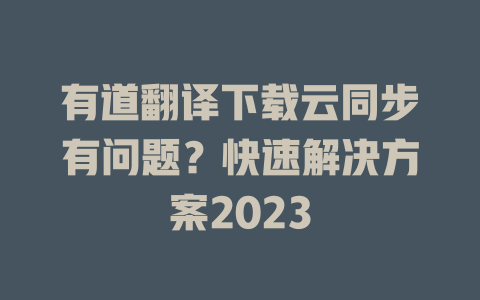 有道翻译下载云同步有问题？快速解决方案2023 一