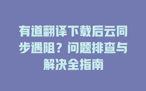 有道翻译下载后云同步遇阻？问题排查与解决全指南 一