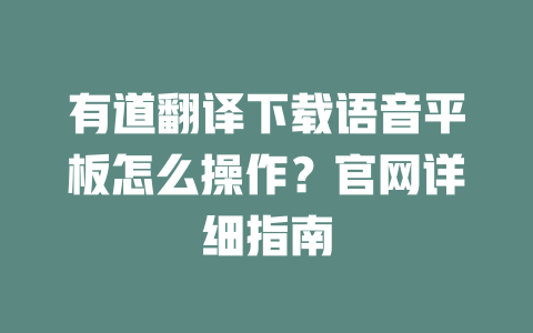 有道翻译下载语音平板怎么操作？官网详细指南 一