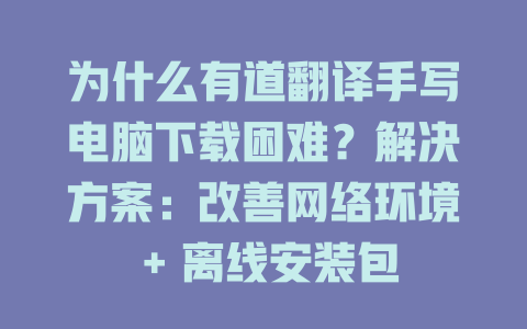 为什么有道翻译手写电脑下载困难？解决方案：改善网络环境 + 离线安装包 一
