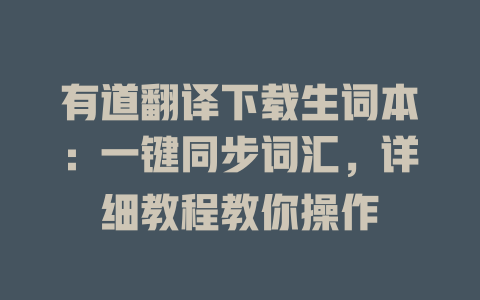 有道翻译下载生词本：一键同步词汇，详细教程教你操作 一