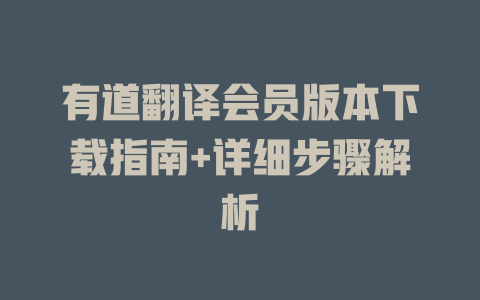 有道翻译会员版本下载指南+详细步骤解析 一