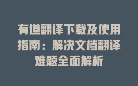 有道翻译下载及使用指南：解决文档翻译难题全面解析 一