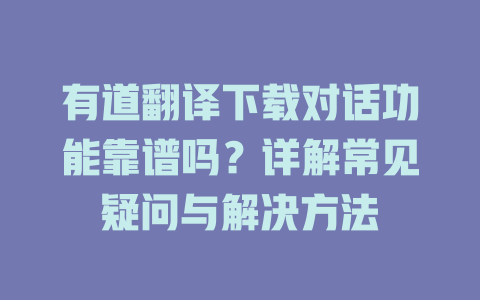 有道翻译下载对话功能靠谱吗？详解常见疑问与解决方法 一