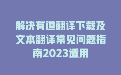 解决有道翻译下载及文本翻译常见问题指南2023适用 一