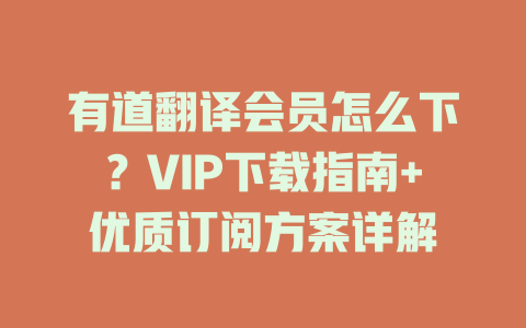有道翻译会员怎么下？VIP下载指南+优质订阅方案详解 一