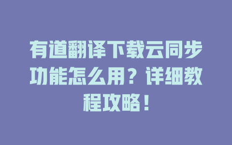 有道翻译下载云同步功能怎么用？详细教程攻略！ 一