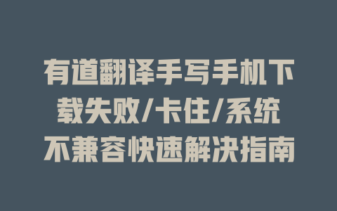 有道翻译手写手机下载失败/卡住/系统不兼容快速解决指南 一