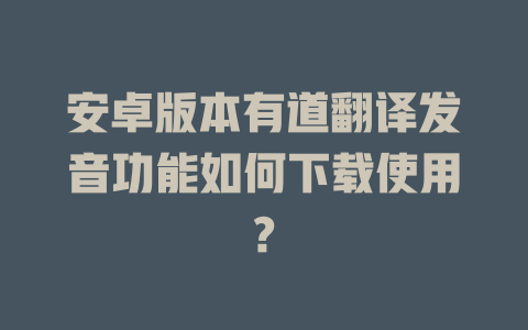 安卓版本有道翻译发音功能如何下载使用? 一