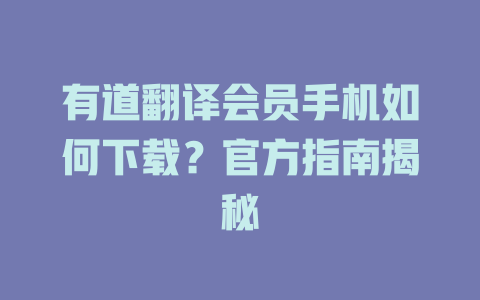 有道翻译会员手机如何下载？官方指南揭秘 一