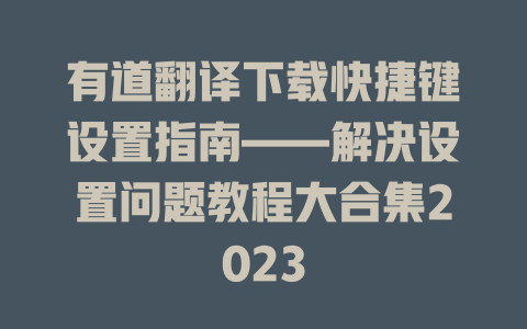 有道翻译下载快捷键设置指南——解决设置问题教程大合集2023 一