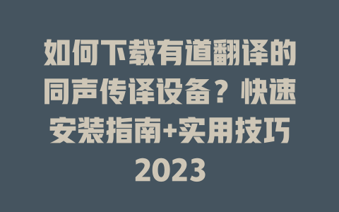 如何下载有道翻译的同声传译设备？快速安装指南+实用技巧2023 一