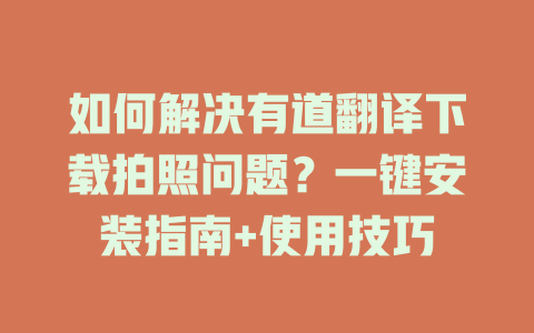 如何解决有道翻译下载拍照问题？一键安装指南+使用技巧 一