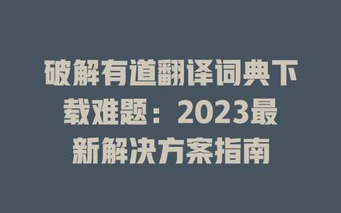 破解有道翻译词典下载难题：2023最新解决方案指南 一