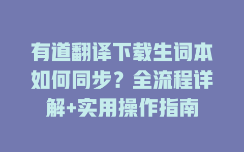 有道翻译下载生词本如何同步？全流程详解+实用操作指南 一