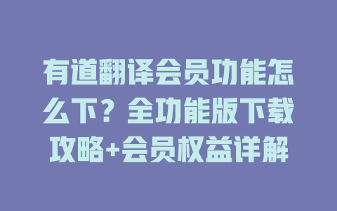 有道翻译会员功能怎么下？全功能版下载攻略+会员权益详解 一