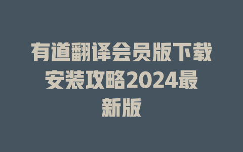 有道翻译会员版下载安装攻略2024最新版 一