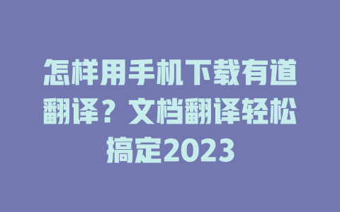 怎样用手机下载有道翻译？文档翻译轻松搞定2023 一
