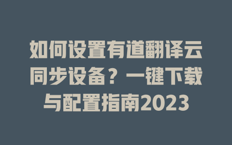 如何设置有道翻译云同步设备？一键下载与配置指南2023 一