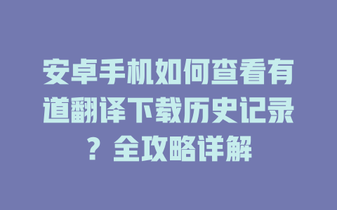 安卓手机如何查看有道翻译下载历史记录？全攻略详解 一
