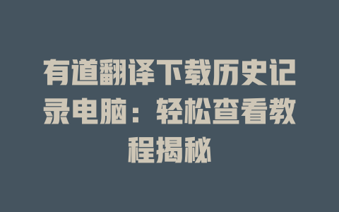 有道翻译下载历史记录电脑：轻松查看教程揭秘 一