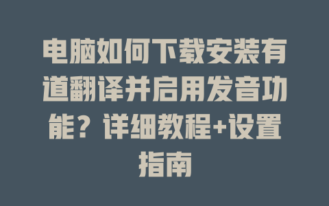 电脑如何下载安装有道翻译并启用发音功能？详细教程+设置指南 一
