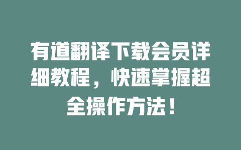 有道翻译下载会员详细教程，快速掌握超全操作方法！ 一