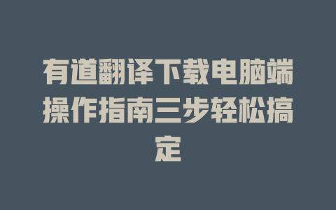 有道翻译下载电脑端操作指南三步轻松搞定 一